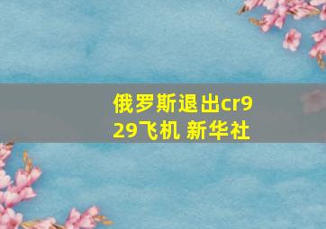 俄罗斯退出cr929飞机 新华社